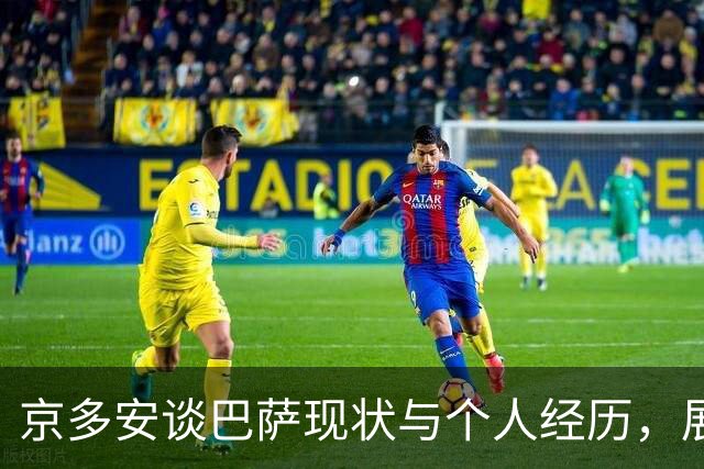 京多安谈巴萨现状与个人经历，展望欧冠对决