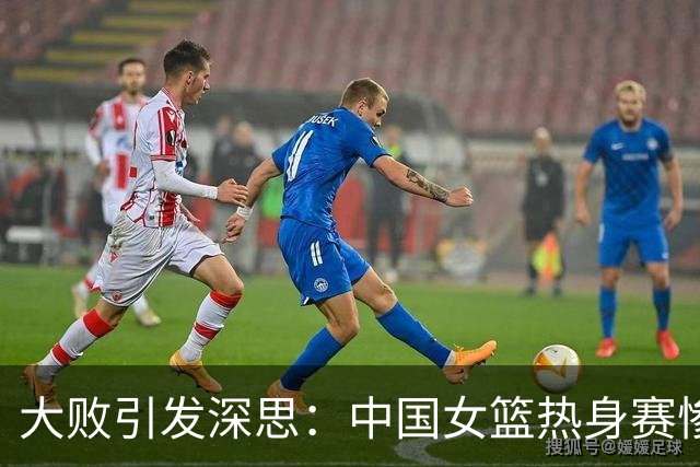 大败引发深思：中国女篮热身赛惨痛教训与反思